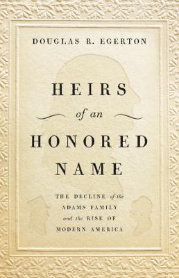 Heirs of an Honored Name: The Decline of the Adams Family and the Rise of Modern America, by Douglas R. Egerton