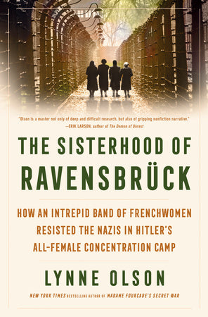 The Sisterhood of Ravensbruck: How an Intrepid Band of Frenchwomen Resisted the Nazis in Hitler's All-Female Concentration Camp, by Lynne Olson