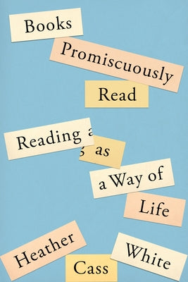 Books Promiscuously Read: Reading as a Way of Life, by Heather Cass White