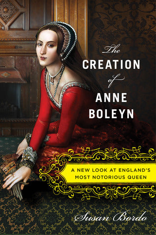 The Creation of Anne Boleyn: A New Look at England's Most Notorious Queen, by Susan Bordo