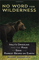 No Word for Wilderness: Italy's Grizzlies and the Race to Save the Rarest Bears on the Face of the Earth, by Roger Thompson